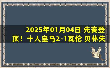 2025年01月04日 先赛登顶！十人皇马2-1瓦伦 贝林失点+补时绝杀维尼修斯报复染红